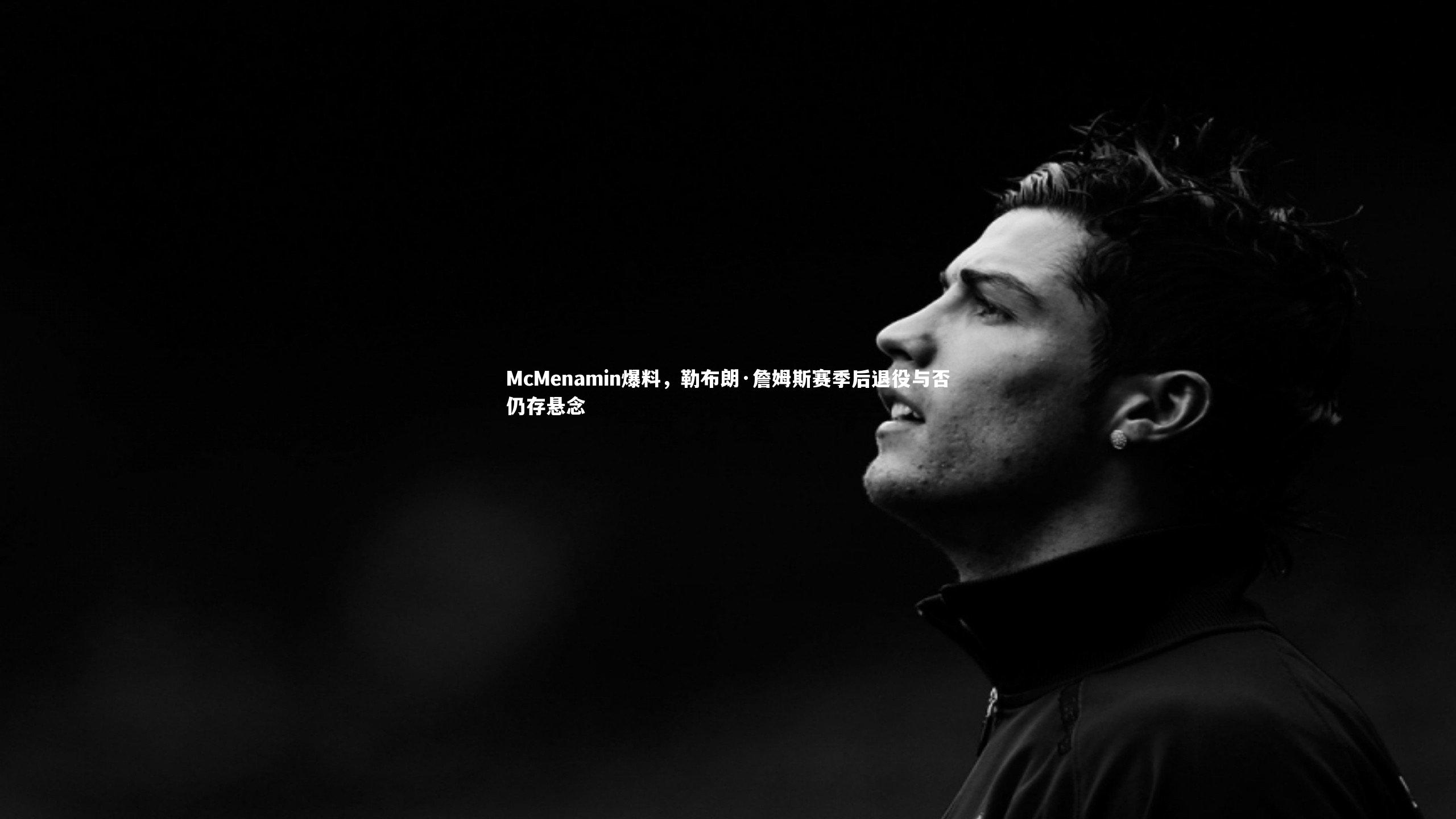 McMenamin爆料，勒布朗·詹姆斯赛季后退役与否仍存悬念