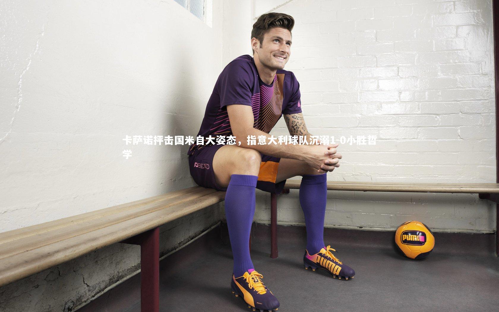 卡萨诺抨击国米自大姿态，指意大利球队沉溺1-0小胜哲学