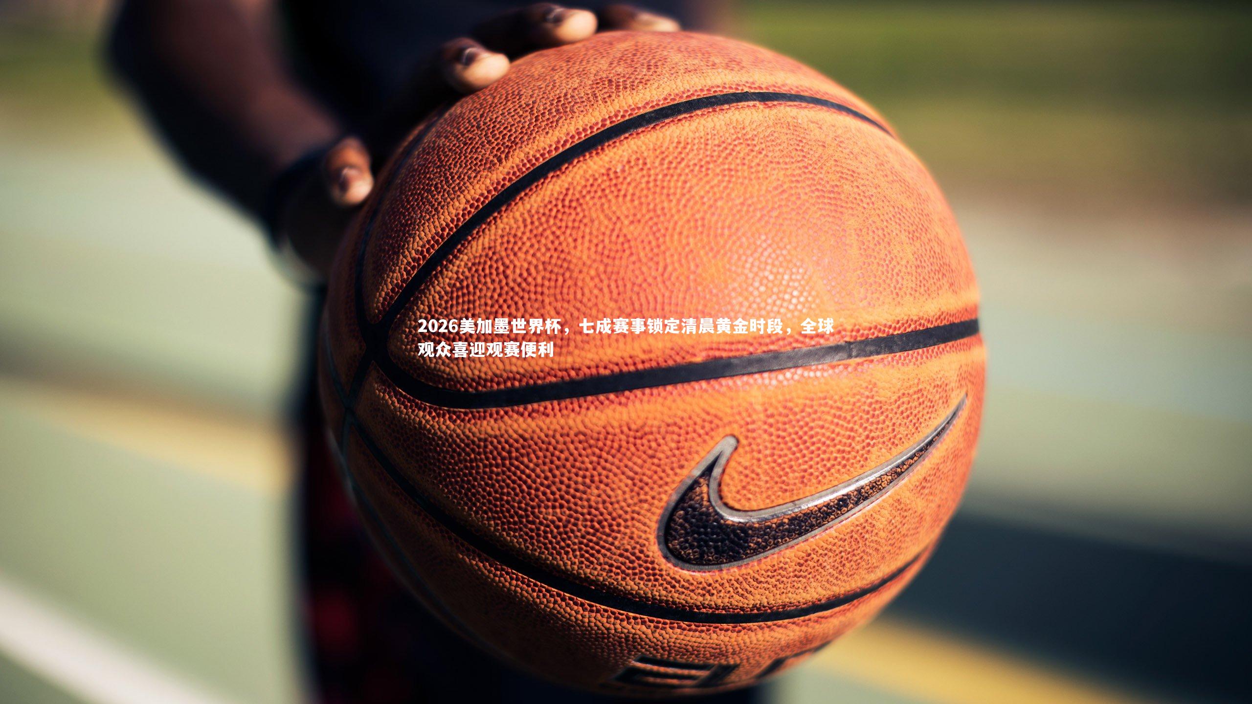 2026美加墨世界杯，七成赛事锁定清晨黄金时段，全球观众喜迎观赛便利