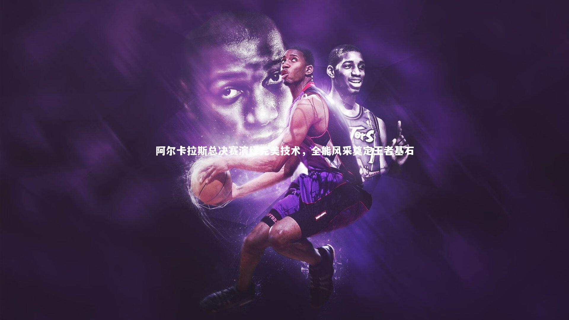 阿尔卡拉斯总决赛演绎完美技术，全能风采奠定王者基石