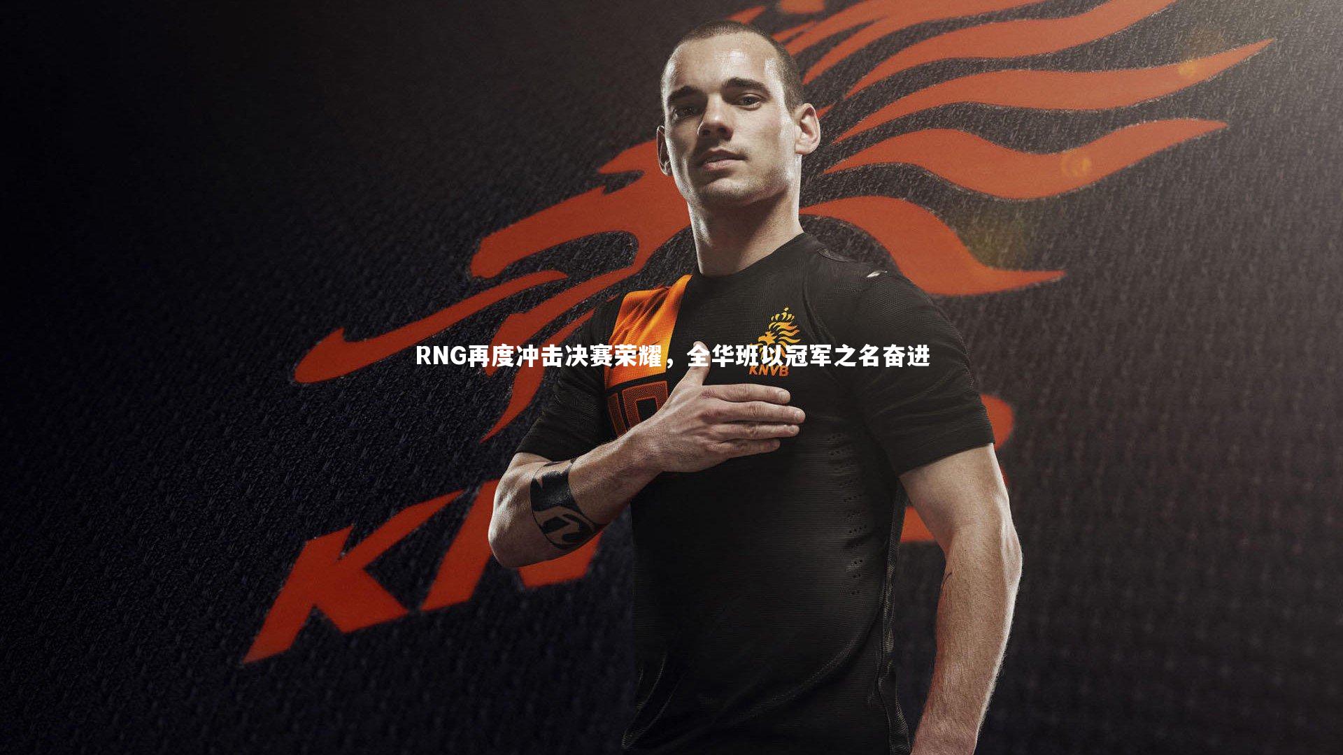 RNG再度冲击决赛荣耀，全华班以冠军之名奋进
